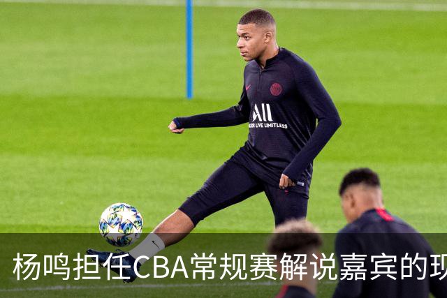 杨鸣担任CBA常规赛解说嘉宾的现象分析