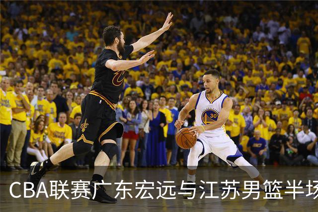 CBA联赛广东宏远与江苏男篮半场分析